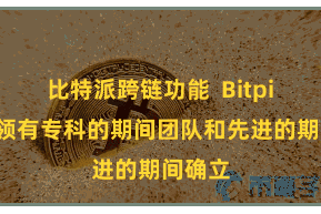 比特派跨链功能 Bitpie平台领有专科的期间团队和先进的期间确立