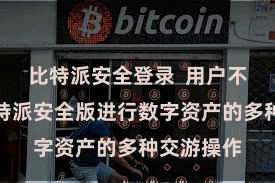 比特派安全登录 用户不错通过比特派安全版进行数字资产的多种交游操作