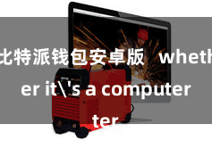 比特派钱包安卓版   whether it's a computer