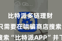 比特派多链理财  用户只需要在哄骗商店搜索“比特派APP”并下载装配