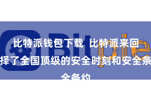 比特派钱包下载  比特派来回选择了全国顶级的安全时刻和安全条约