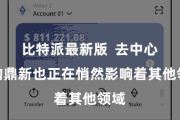 比特派最新版  去中心化的鼎新也正在悄然影响着其他领域