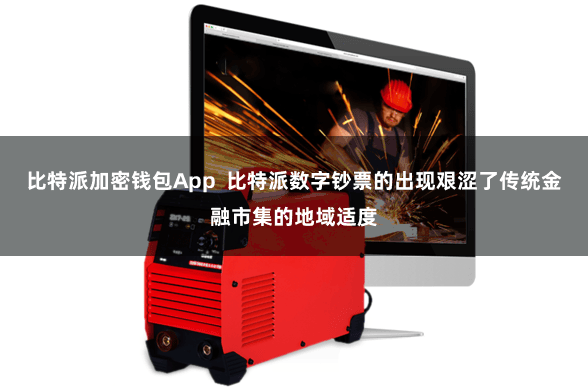 比特派加密钱包App  比特派数字钞票的出现艰涩了传统金融市集的地域适度