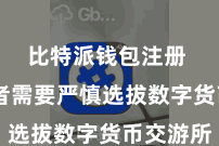 比特派钱包注册  投资者需要严慎选拔数字货币交游所